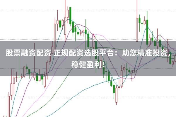 股票融资配资 正规配资选股平台：助您精准投资，稳健盈利！