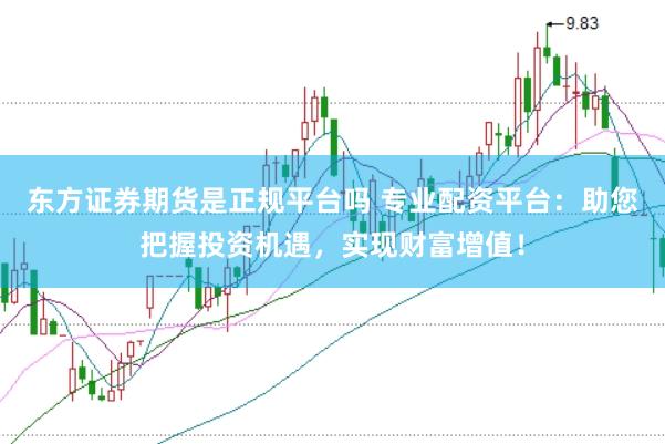 东方证券期货是正规平台吗 专业配资平台：助您把握投资机遇，实现财富增值！