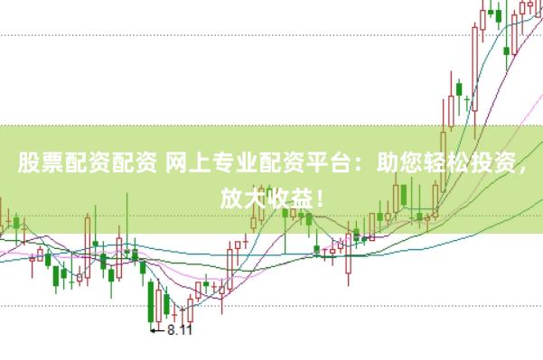 股票配资配资 网上专业配资平台：助您轻松投资，放大收益！