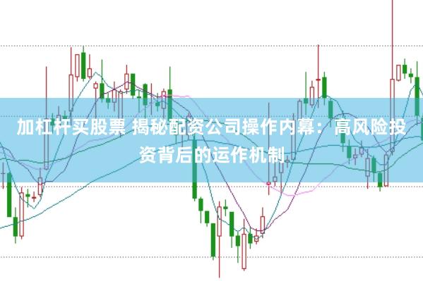加杠杆买股票 揭秘配资公司操作内幕：高风险投资背后的运作机制