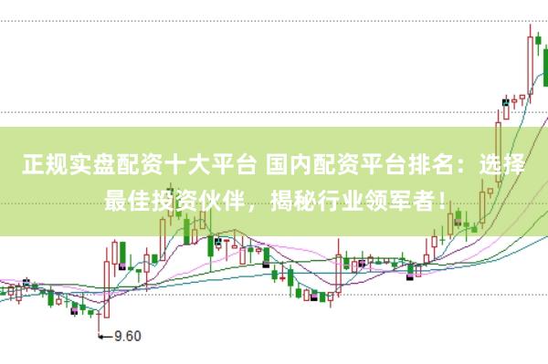 正规实盘配资十大平台 国内配资平台排名：选择最佳投资伙伴，揭秘行业领军者！