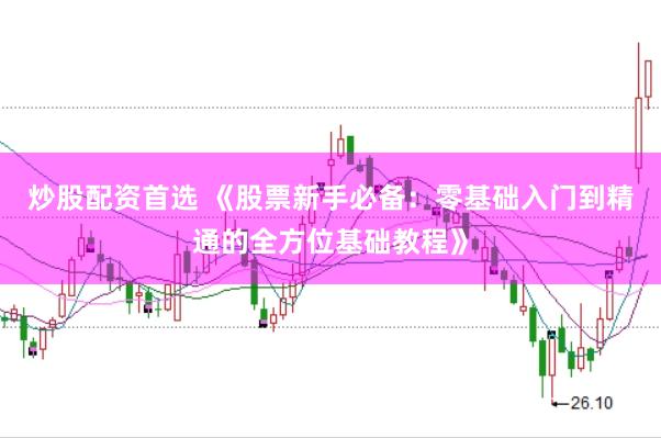 炒股配资首选 《股票新手必备：零基础入门到精通的全方位基础教程》