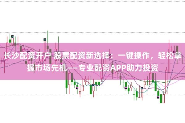 长沙配资开户 股票配资新选择：一键操作，轻松掌握市场先机——专业配资APP助力投资