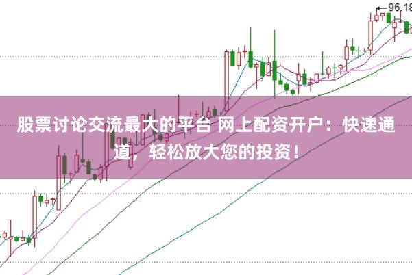 股票讨论交流最大的平台 网上配资开户：快速通道，轻松放大您的投资！