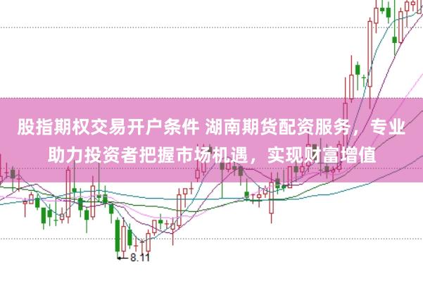股指期权交易开户条件 湖南期货配资服务，专业助力投资者把握市场机遇，实现财富增值