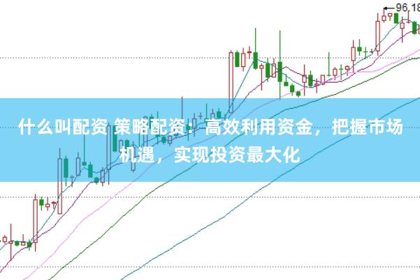 什么叫配资 策略配资：高效利用资金，把握市场机遇，实现投资最大化