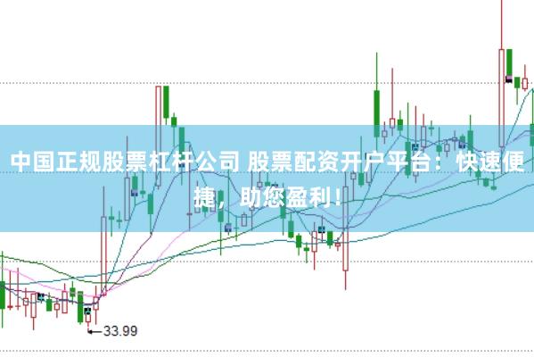 中国正规股票杠杆公司 股票配资开户平台：快速便捷，助您盈利！