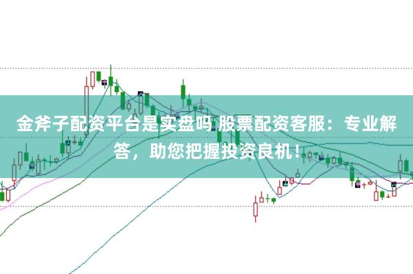 金斧子配资平台是实盘吗 股票配资客服：专业解答，助您把握投资良机！