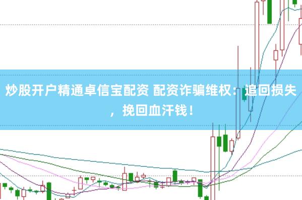 炒股开户精通卓信宝配资 配资诈骗维权：追回损失，挽回血汗钱！
