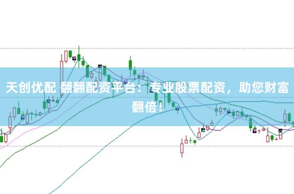 天创优配 翻翻配资平台：专业股票配资，助您财富翻倍！