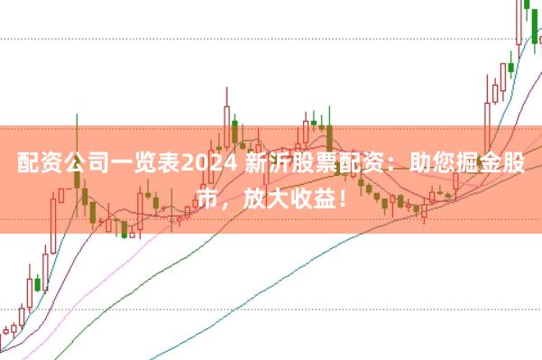 配资公司一览表2024 新沂股票配资：助您掘金股市，放大收益！