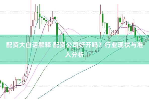 配资大白话解释 配资公司好开吗？行业现状与准入分析