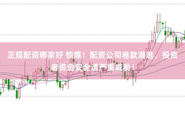 正规配资哪家好 惊爆！配资公司卷款潜逃，投资者资金安全遭严重威胁！