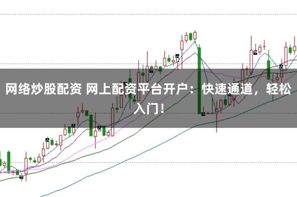 网络炒股配资 网上配资平台开户：快速通道，轻松入门！