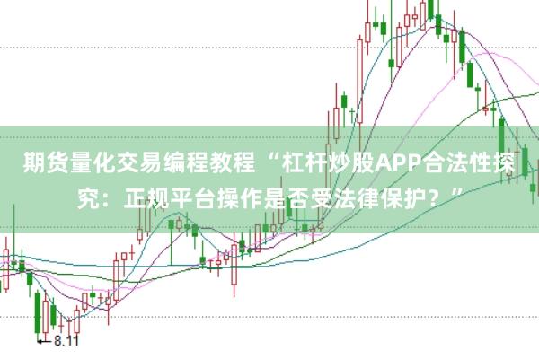 期货量化交易编程教程 “杠杆炒股APP合法性探究：正规平台操作是否受法律保护？”