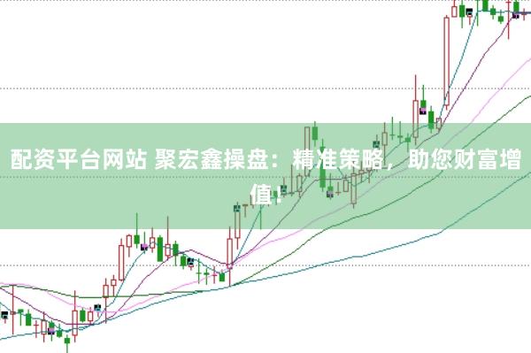 配资平台网站 聚宏鑫操盘：精准策略，助您财富增值！