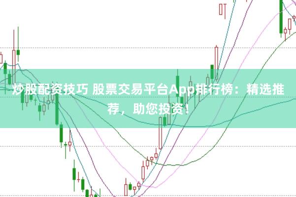 炒股配资技巧 股票交易平台App排行榜：精选推荐，助您投资！