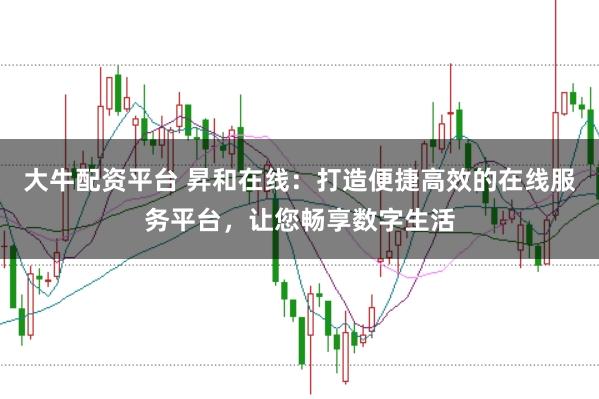 大牛配资平台 昇和在线：打造便捷高效的在线服务平台，让您畅享数字生活