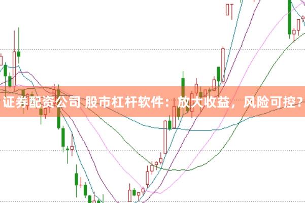证券配资公司 股市杠杆软件：放大收益，风险可控？