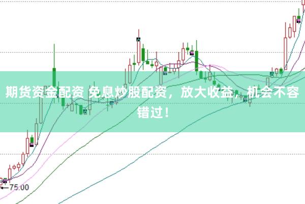期货资金配资 免息炒股配资，放大收益，机会不容错过！