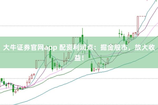 大牛证券官网app 配资利润点：掘金股市，放大收益！