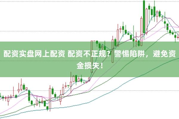 配资实盘网上配资 配资不正规？警惕陷阱，避免资金损失！