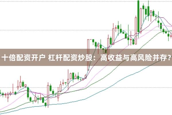 十倍配资开户 杠杆配资炒股：高收益与高风险并存？