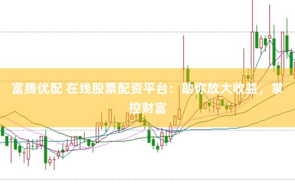 富腾优配 在线股票配资平台：助你放大收益，掌控财富