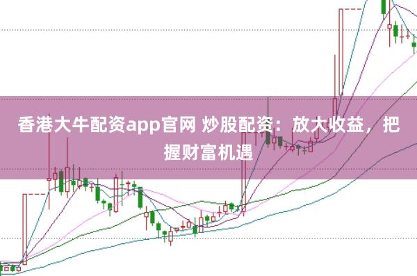 香港大牛配资app官网 炒股配资：放大收益，把握财富机遇