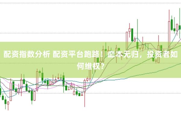 配资指数分析 配资平台跑路！血本无归，投资者如何维权？