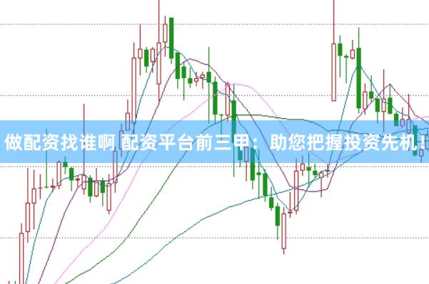 做配资找谁啊 配资平台前三甲：助您把握投资先机！
