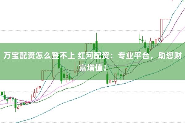 万宝配资怎么登不上 红河配资：专业平台，助您财富增值！