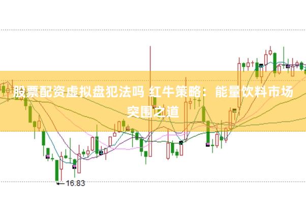股票配资虚拟盘犯法吗 红牛策略：能量饮料市场突围之道