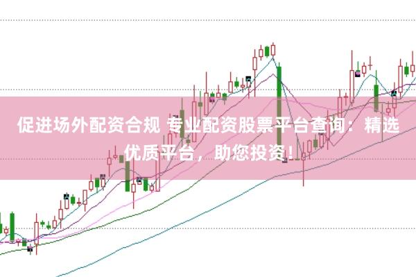促进场外配资合规 专业配资股票平台查询：精选优质平台，助您投资！