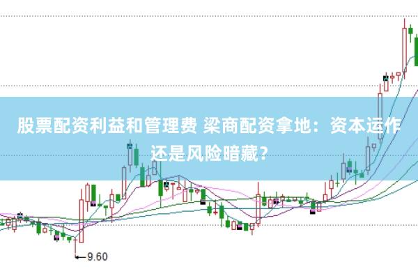 股票配资利益和管理费 梁商配资拿地：资本运作还是风险暗藏？