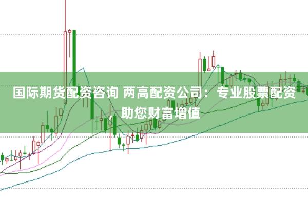 国际期货配资咨询 两高配资公司：专业股票配资，助您财富增值