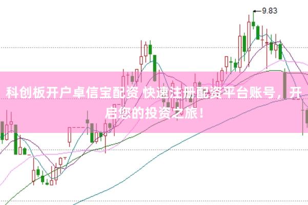 科创板开户卓信宝配资 快速注册配资平台账号，开启您的投资之旅！