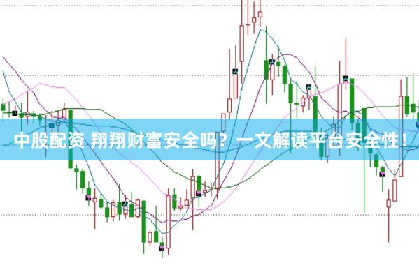 中股配资 翔翔财富安全吗？一文解读平台安全性！