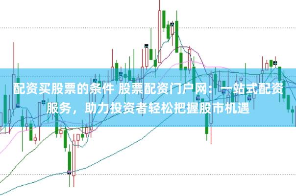 配资买股票的条件 股票配资门户网：一站式配资服务，助力投资者轻松把握股市机遇