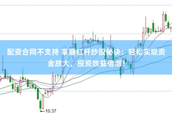 配资合同不支持 掌握杠杆炒股秘诀：轻松实现资金放大，投资效益倍增！