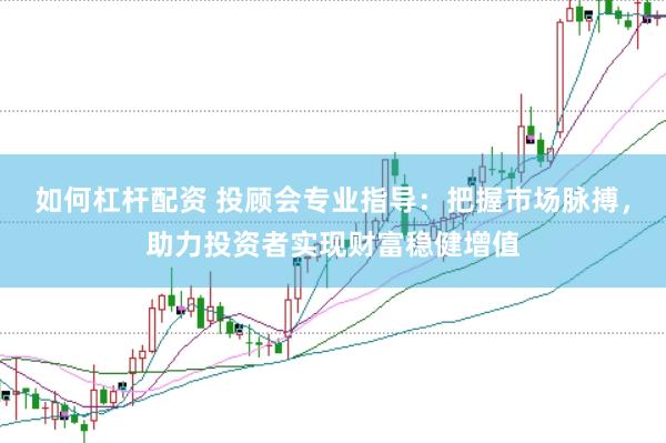 如何杠杆配资 投顾会专业指导：把握市场脉搏，助力投资者实现财富稳健增值
