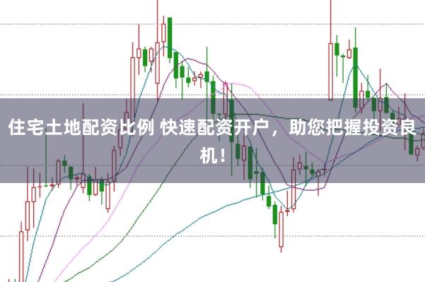 住宅土地配资比例 快速配资开户，助您把握投资良机！