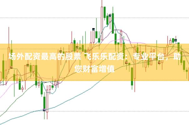 场外配资最高的股票 飞乐乐配资：专业平台，助您财富增值