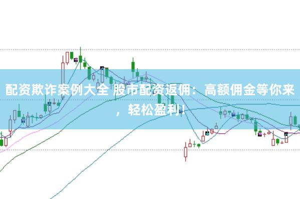 配资欺诈案例大全 股市配资返佣：高额佣金等你来，轻松盈利！