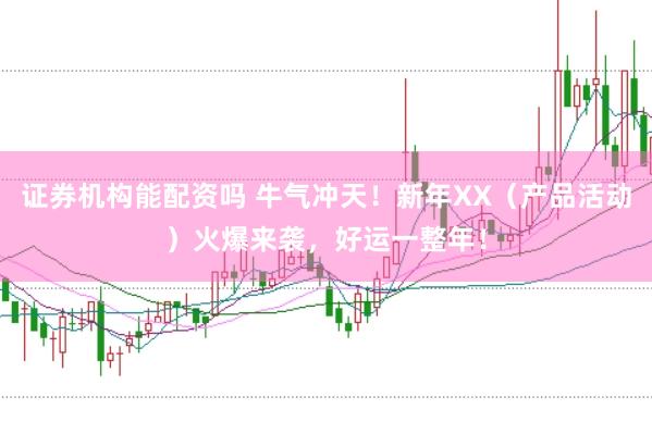 证券机构能配资吗 牛气冲天！新年XX（产品活动）火爆来袭，好运一整年！