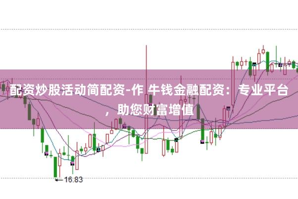 配资炒股活动简配资-作 牛钱金融配资：专业平台，助您财富增值