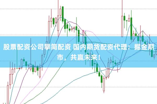 股票配资公司攀简配资 国内期货配资代理：掘金期市，共赢未来！