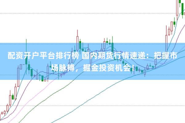 配资开户平台排行榜 国内期货行情速递：把握市场脉搏，掘金投资机会！