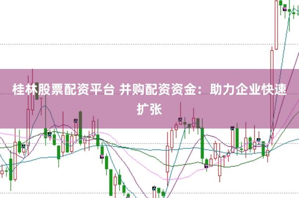 桂林股票配资平台 并购配资资金：助力企业快速扩张