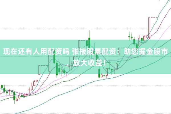 现在还有人用配资吗 张掖股票配资：助您掘金股市，放大收益！